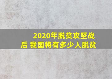 2020年脱贫攻坚战后 我国将有多少人脱贫